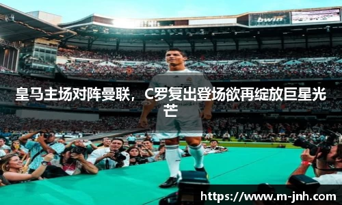 皇马主场对阵曼联，C罗复出登场欲再绽放巨星光芒